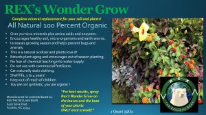 Rex's Wonder Grow is a proprietary blend of natural based surfactants. The trace minerals, amino acids, enzymes and all other ingredients used to manufacture Rex's Wonder Grow can be used on all types of farm situations and any type of plant life such as flowers and vegetables. Our  Wonder Grow works like no other product on the market. Rex's Wonder Grow does not in anyway hurt reservoir water that is easily contaminated by today's common fertilizers and pesticides. Overall, Rex offers an environmentally friendly product at a cost friendly price. We at Rex The Reclaim Bear c are about our world and will will continue to manufacture products that do not harm the environment for our children and children's  children to come. Rex's wonder grow is $9.99 for 1 ready to use 32 oz spray bottle, we do offer tier pricing NPK Rations and additional North Carolina Department of Agriculture Research is available upon request. For questions or to place an order please call (828) 349-3399 or visit our website at www.rexbear.com. 